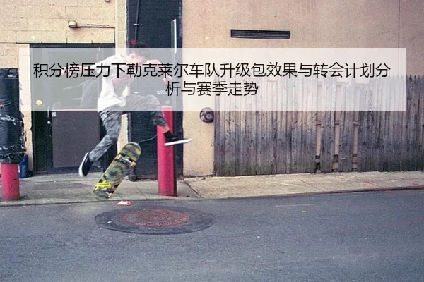 积分榜压力下勒克莱尔车队升级包效果与转会计划分析与赛季走势