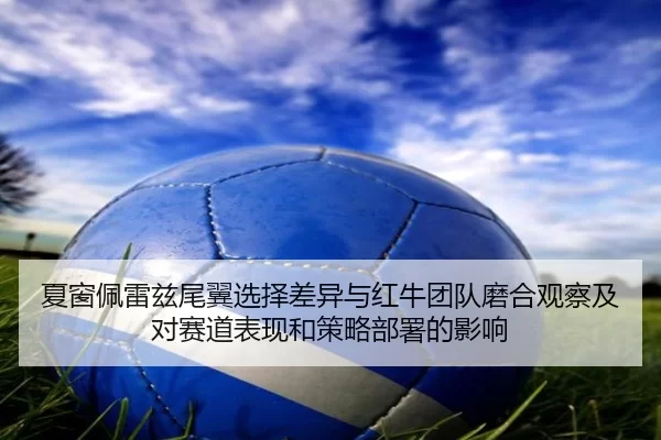 夏窗佩雷兹尾翼选择差异与红牛团队磨合观察及对赛道表现和策略部署的影响
